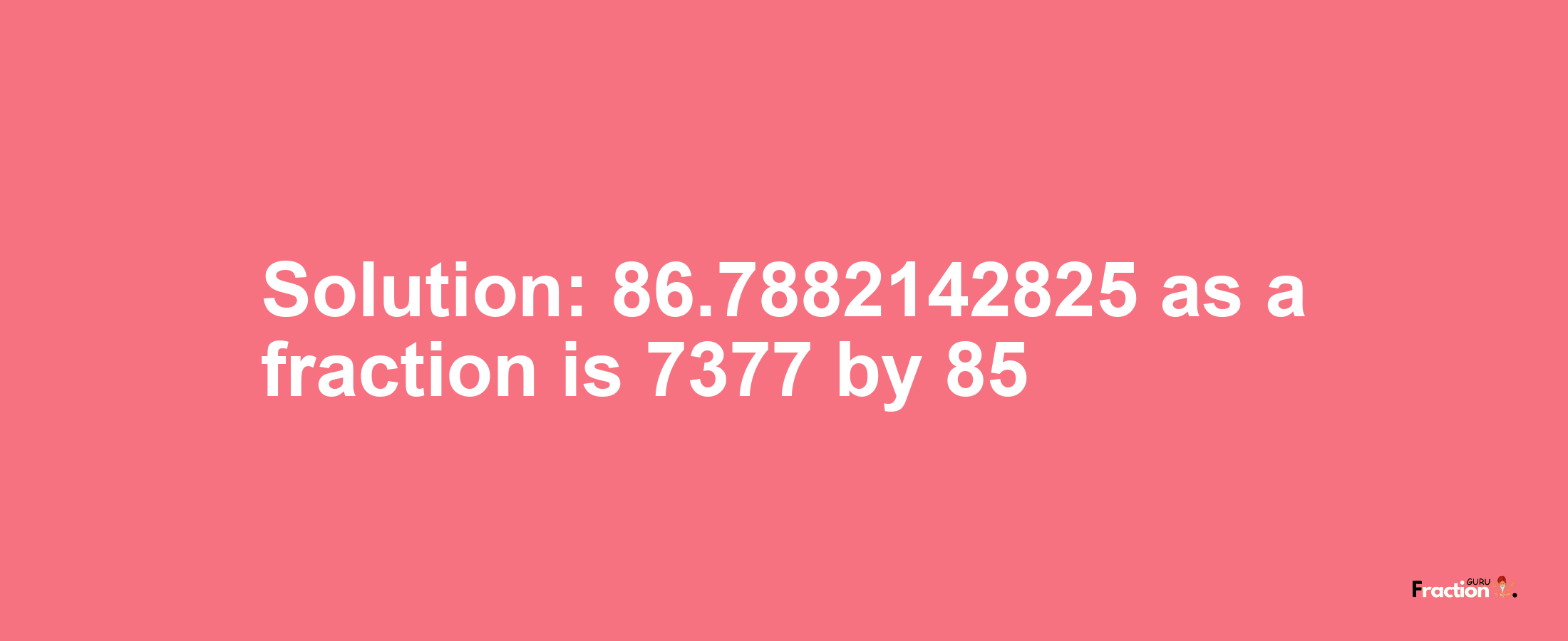 Solution:86.7882142825 as a fraction is 7377/85